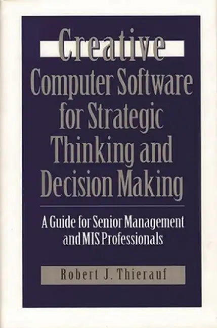 Creative Computer Software for Strategic Thinking and Decision Making: A Guide for Senior Management and MIS Professionals by Robert J. Thierauf