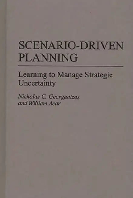 Scenario-Driven Planning: Learning to Manage Strategic Uncertainty by Nicholas C. Georgantzas