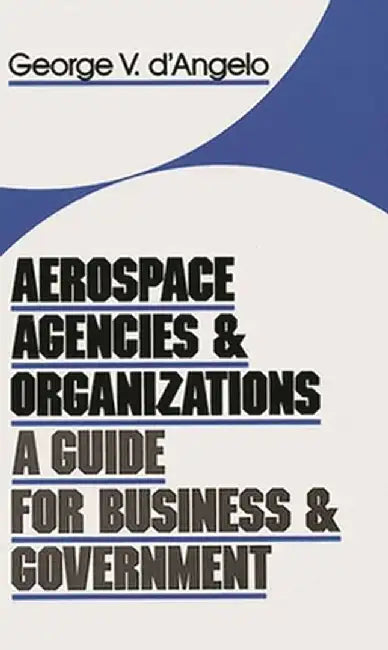 Aerospace Agencies and Organizations: A Guide for Business and Government by George V. D'Angelo