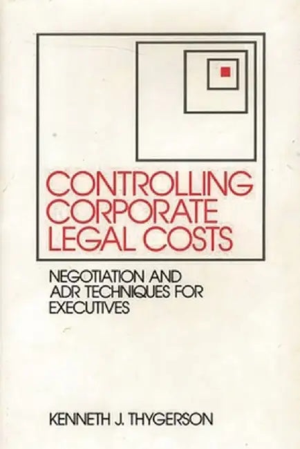 Controlling Corporate Legal Costs: Negotiation and Adr Techniques for Executives by Kenneth J. Thygerson