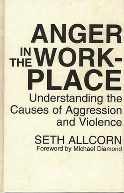 Anger in the Workplace: Understanding the Causes of Aggression and Violence by Seth Allcorn