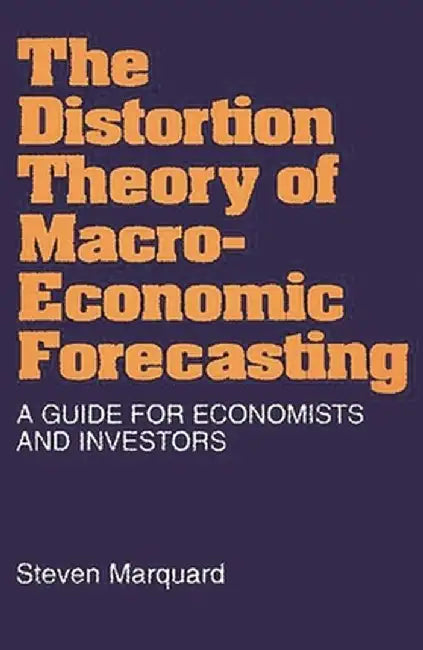 Distortion Theory of Macroeconomic Forecasting: A Guide for Economists and Investors by Steven Marquard