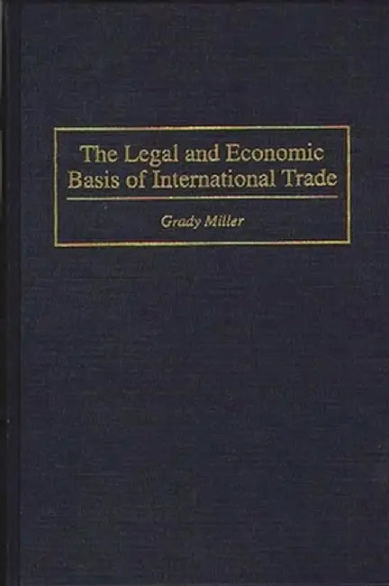 The Legal and Economic Basis of International Trade by Grady Miller