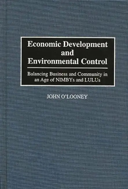 Economic Development and Environmental Control: Balancing Business and Community in an Age of Nimbys and Lulus by John O'Looney