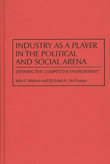 Industry as a Player in the Political and Social Arena: Defining the Competitive Environment by John F. Mahon