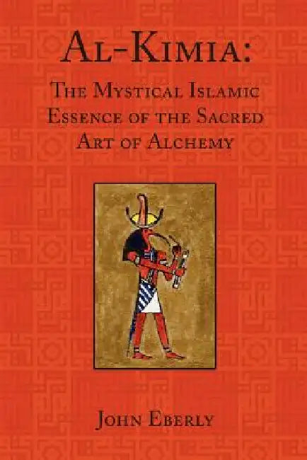 Al-Kimia: The Mystical Islamic Essence of the Sacred Art of Alchemy by John Eberly