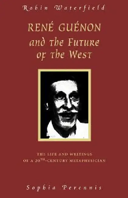 Rene Guenon and the Future of the West: The Life and Writings of a 20th-Century Metaphysician by Robin Waterfield