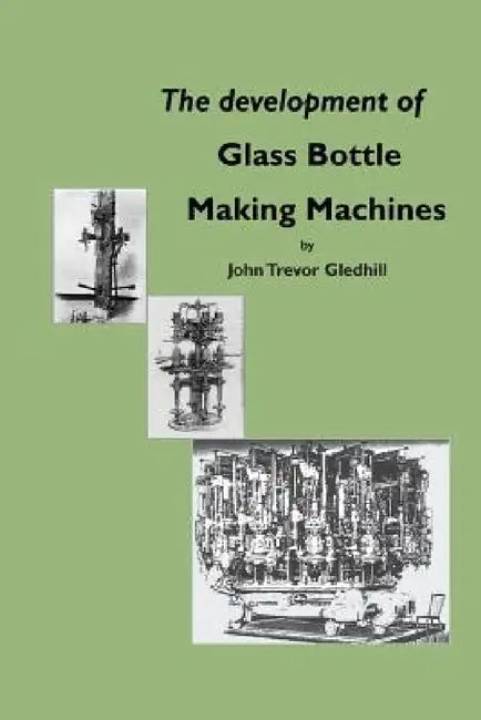 The development of glass bottle making machines by John Trevor Gledhill