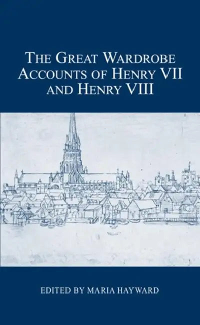 The Great Wardrobe Accounts of Henry VII and Henry VIII by Maria Hayward