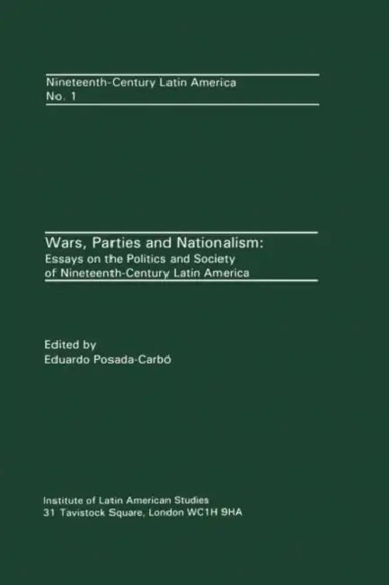 Wars, Parties and Nationalism: Essays on the Politics and Society of Nineteenth-century Latin America by Eduardo Posada-Carbo