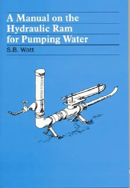A Manual on the Hydraulic Ram for Pumping Water by Simon Watt