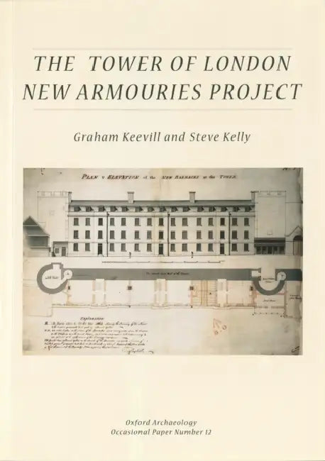 The Tower of London New Armouries Project: Archaeological Investigations of the New Armouries Building and the Former Irish Barracks, 1997-2000 by Graham Keevill, Steve Kelly
