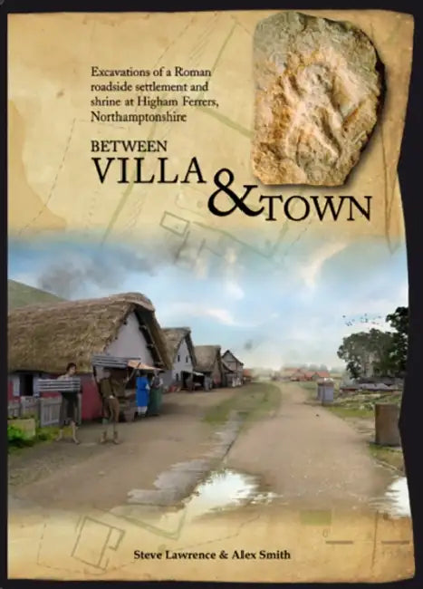 Between Villa and Town: Excavations of a Roman Roadside Settlement and Shrine at Higham Ferrers, Northamptonshire by Alex Smith, Steve Lawrence, Alexander Smith