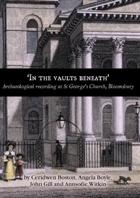 'In the Vaults Beneath': Archaeological Recording at St George's Church, Bloomsbury by Angela Boyle, Ceridwen Boston, A. Boyle