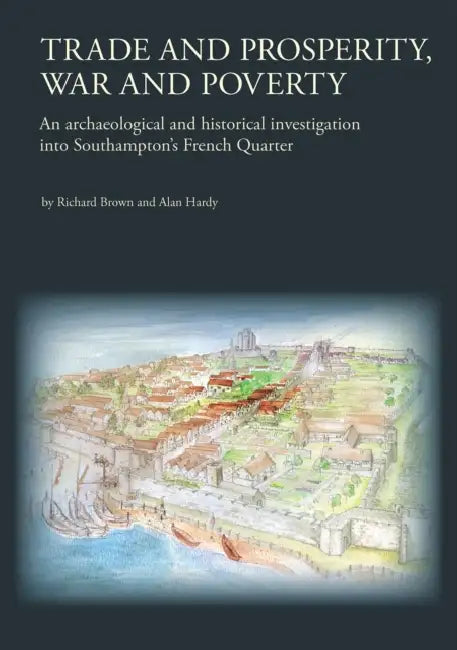 Trade and Prosperity, War and Poverty: An Archaeological and Historical Investigation Into Southampton's French Quarter by Richard Brown, Alison Brown, Alan Hardy