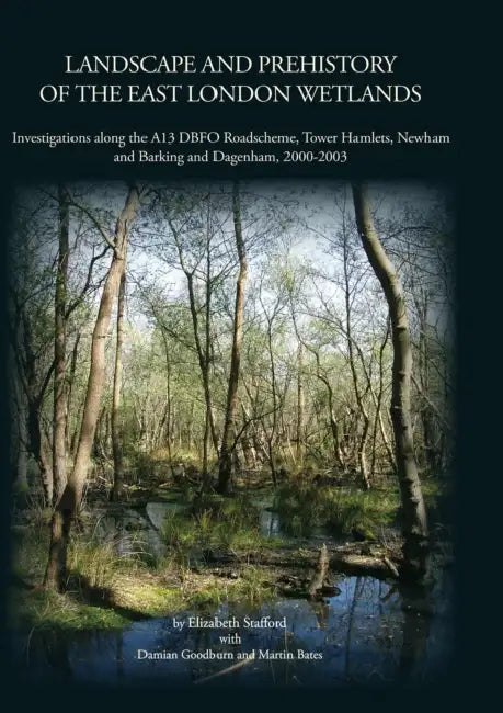 Landscape and Prehistory of the East London Wetlands: Investigations Along the A13 DBFO Roadscheme, Tower Hamlets, Newham and Barking and Dagenham, 20 by Damian Goodburn, Martin Bates, Elizabeth Stafford