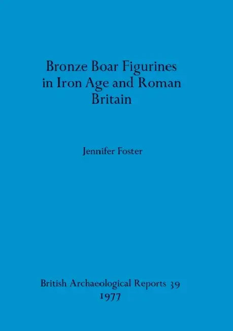 Bronze Boar Figurines in Iron Age and Roman Britain by Jennifer Foster