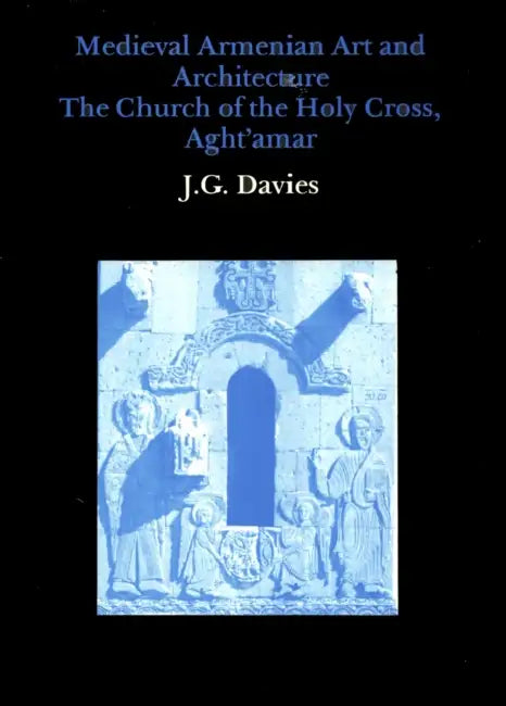 Medieval Armenian Art and Architecture: The Church of the Holy Cross, Aght'amar by J. G. Davies