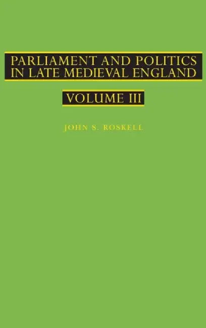 Parliament and Politics in Late Medieval England: Volume III by John S. Roskell