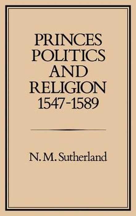 Princes, Politics and Religion, 1547-1589 by N. M. Sutherland