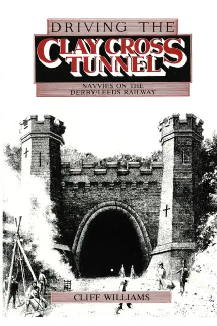 Driving the Clay Cross Tunnel: Navvies on the Derby-Leeds Railway by Cavan Wood