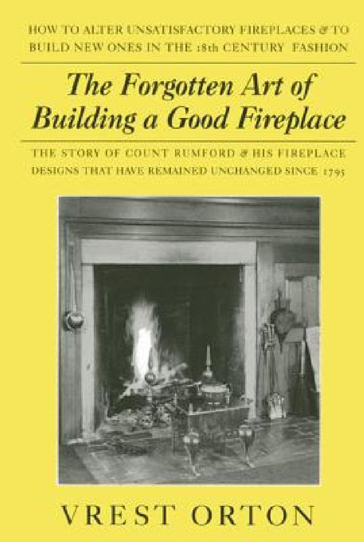 The Forgotten Art of Building a Good Fireplace: The Story of Sir Benjamin Thompson, Count Rumford, an American Genius, & His Principles of Fireplace D by Vrest Orton