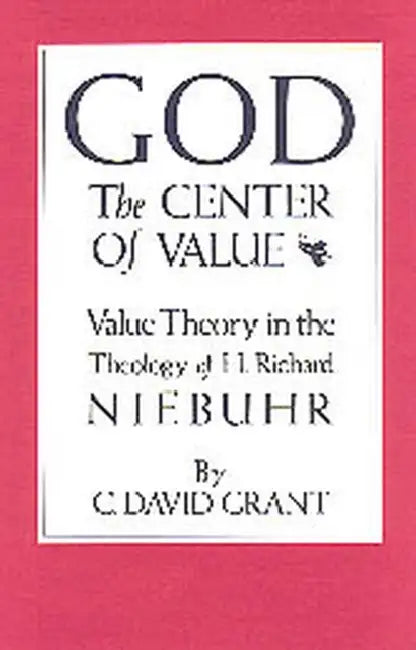 God the Center of Value: Value Theory in the Theology of H. Richard Niebuhr by C. David Grant