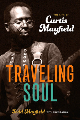 Traveling Soul: The Life of Curtis Mayfield by Todd Mayfield