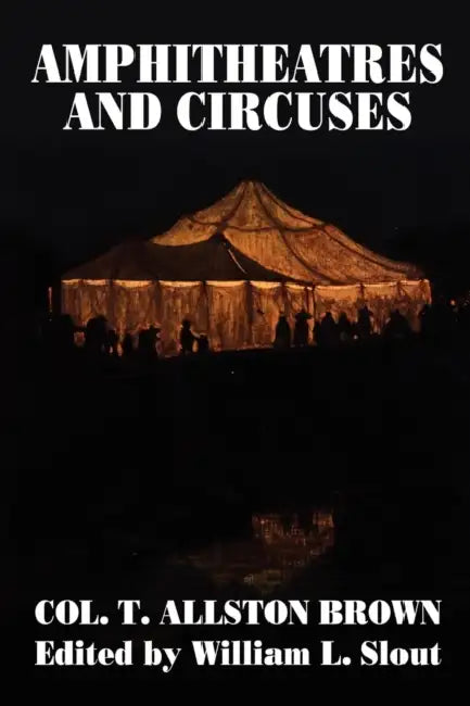 Amphitheatres and Circuses: A History from Their Earliest Date to 1861, with Sketches of Some of the Principal Performers by T. Allston Brown, William L. Slout