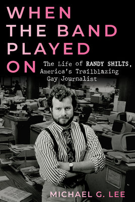 When the Band Played on: The Life of Randy Shilts, America's Trailblazing Gay Journalist by Michael G. Lee