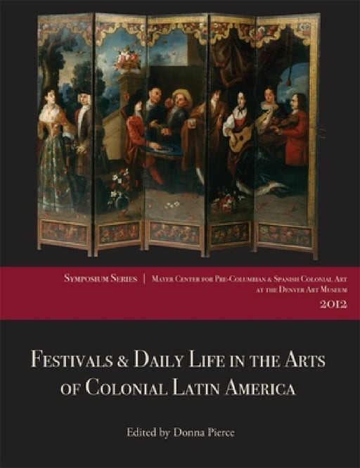 Festivals & Daily Life in the Arts of Colonial Latin America, 1492-1850: Papers from the 2012 Mayer Center Symposium at the Denver Art Museum by Donna Pierce