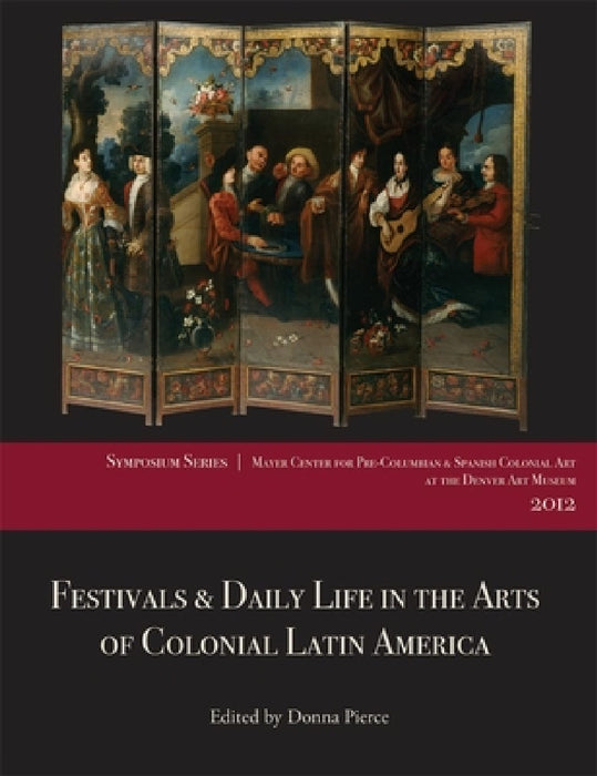Festivals & Daily Life in the Arts of Colonial Latin America, 1492-1850: Papers from the 2012 Mayer Center Symposium at the Denver Art Museum by Donna Pierce