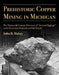 Prehistoric Copper Mining in Michigan: The Nineteenth-Century Discovery of "Ancient Diggings" in the Keweenaw Peninsula and Isle Royale Volume 99 by John R. Halsey