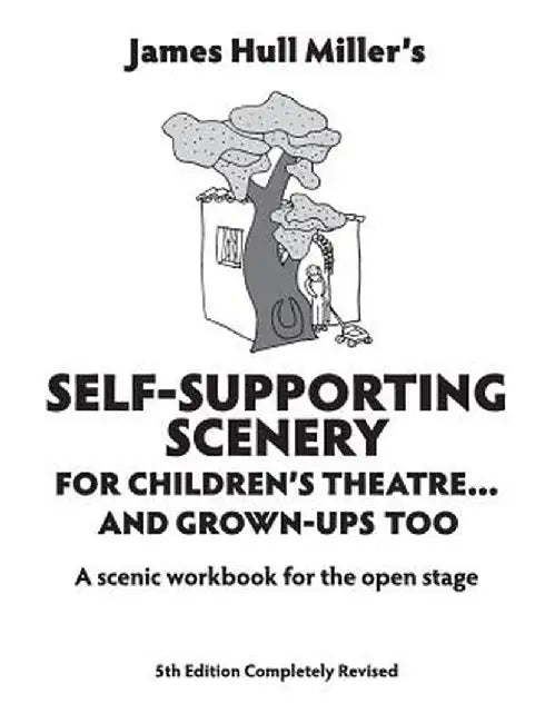 Self-Supporting Scenery for Children's Theatre... and Grown-Ups' Too: A Scenic Workbook for the Open Stage (Revised) by James Hull Miller