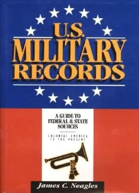 U.S. Military Records: A Guide to Federal & State Sources, Colonial America to the Present by James C. Neagles