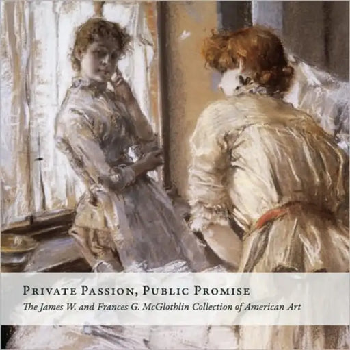 Private Passion, Public Promise: The James W. and Frances G. McGlothlin Collection of American Art by Sylvia Yount, Alex Nyerges, Virginia Museum of Fine Arts (Vmfa)