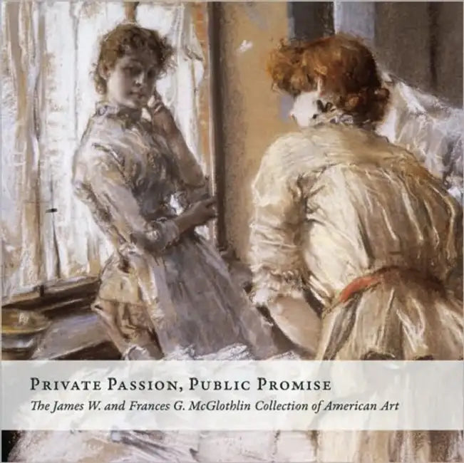 Private Passion, Public Promise: The James W. and Frances G. McGlothlin Collection of American Art by Sylvia Yount, Alex Nyerges, Virginia Museum of Fine Arts (Vmfa)