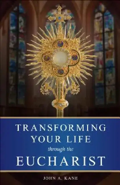 Transforming Your Life Through the Eucharist by John Kane