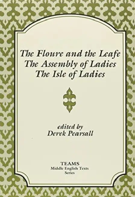 The Floure and the Leafe, the Assembly of Ladies, the Isle of Ladies by Derek Pearsall