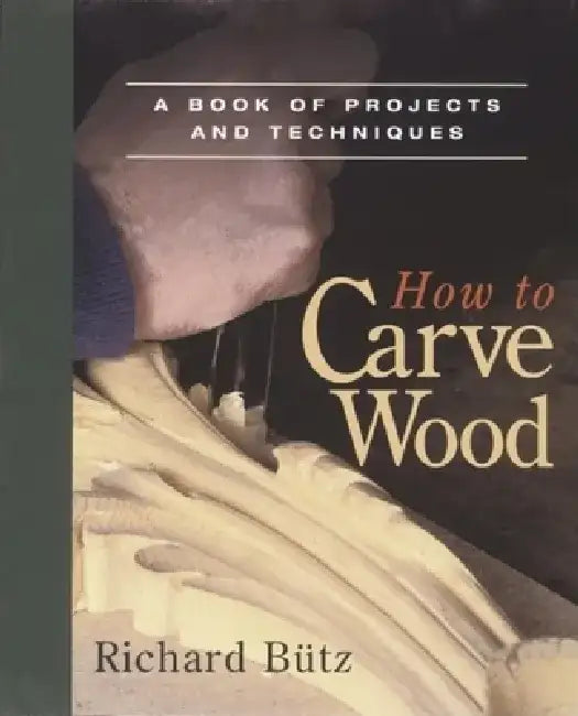 How to Carve Wood: A Book of Projects and Techniques by Richard Butz