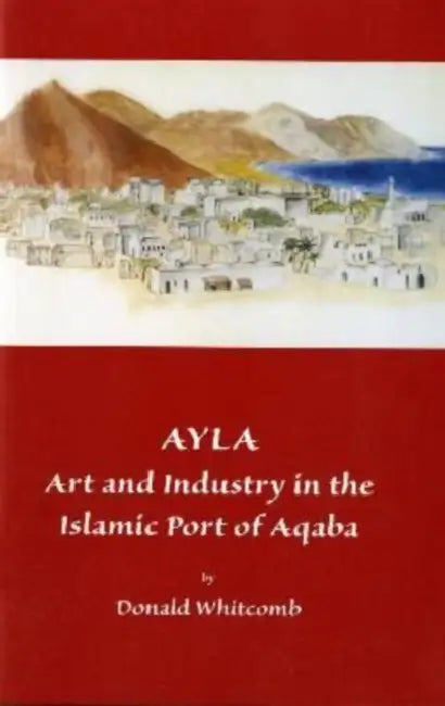 Ayla: Art and Industry in the Islamic Port of Aqaba by Donald Whitcomb