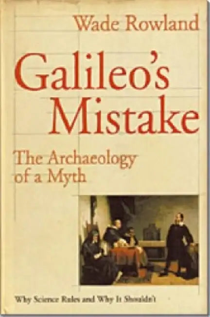 Galileo's Mistake: The Archaeology of a Myth: Why Science Rules and Why It Shouldn't by Wade Rowland