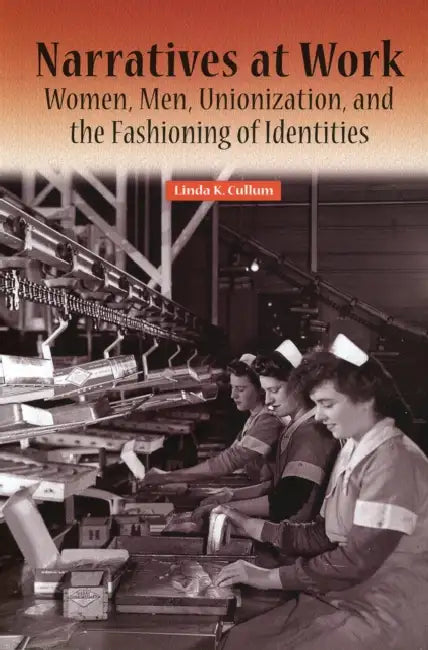 Narratives at Work: Women, Men, Unionization, and the Fashioning of Identities by Linda K. Cullum
