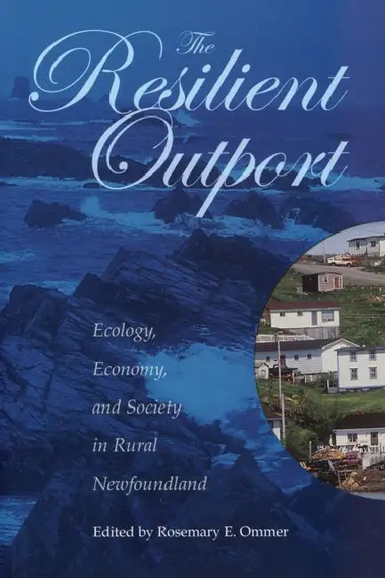 The Resilient Outport: Ecology, Economy, and Society in Rural Newfoundland by Rosemary E. Ommer
