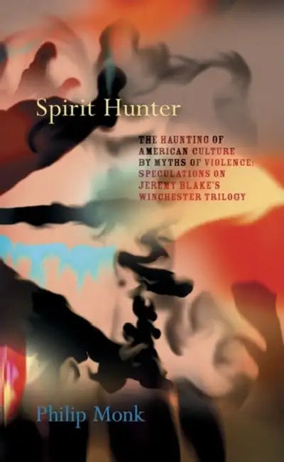 Spirit Hunter: The Haunting of American Culture by Myths of Violence: Speculations on Jeremy Blake's Winchester Trilogy by Jeremy Blake, Philip Monk