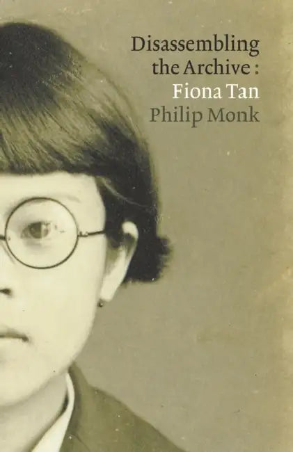 Fiona Tan: Disassembling the Archive by Philip Monk, Fiona Tan, Michael Maranda