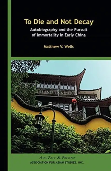 To Die and Not Decay: Autobiography and the Pursuit of Immortality in Early China by Matthew V. Wells