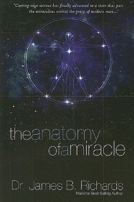 The Anatomy of a Miracle: Cutting-Edge Science Has Finally Advanced to a State That Puts the Miraculous Within the Grasp of Modern Man by James B. Richards