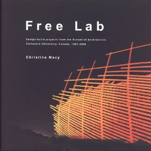 Free Lab: Design-Build Projects from the School of Architecture, Dalhousie University, Canada, 1991-2006 by Christine Macy