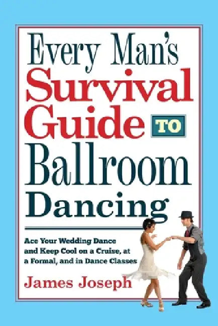 Every Man's Survival Guide to Ballroom Dancing: Ace Your Wedding Dance and Keep Cool on a Cruise, at a Formal, and in Dance Classes by James Joseph